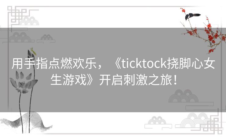 用手指点燃欢乐,《ticktock挠脚心女生游戏》开启刺激之旅! 用手指点燃欢乐,《ticktock挠脚心女生游戏》开启刺激之旅!
