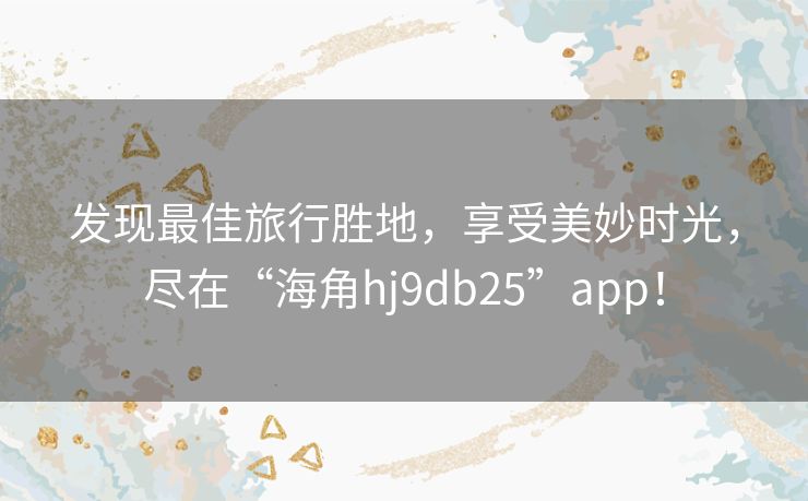 发现最佳旅行胜地，享受美妙时光，尽在“海角hj9db25”app！