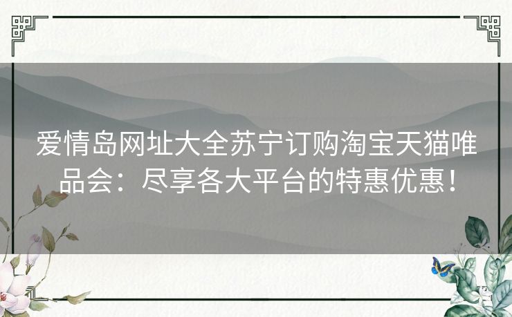 爱情岛网址大全苏宁订购淘宝天猫唯品会：尽享各大平台的特惠优惠！