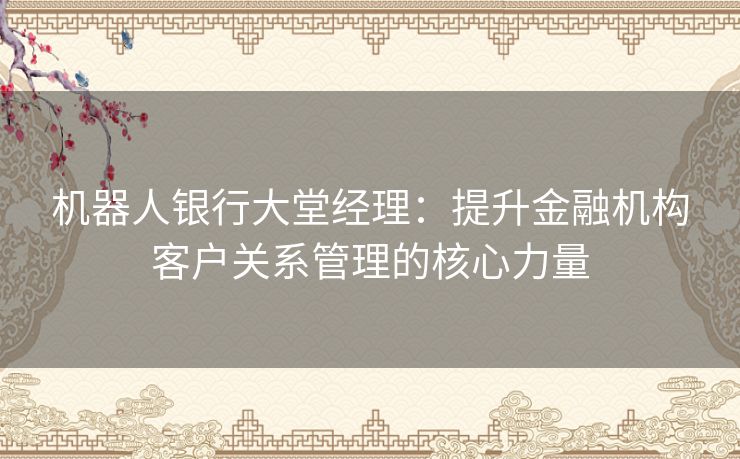 机器人银行大堂经理:提升金融机构客户关系管理的核心力量 机器人银行大堂经理:提升金融机构客户关系管理的核心力量