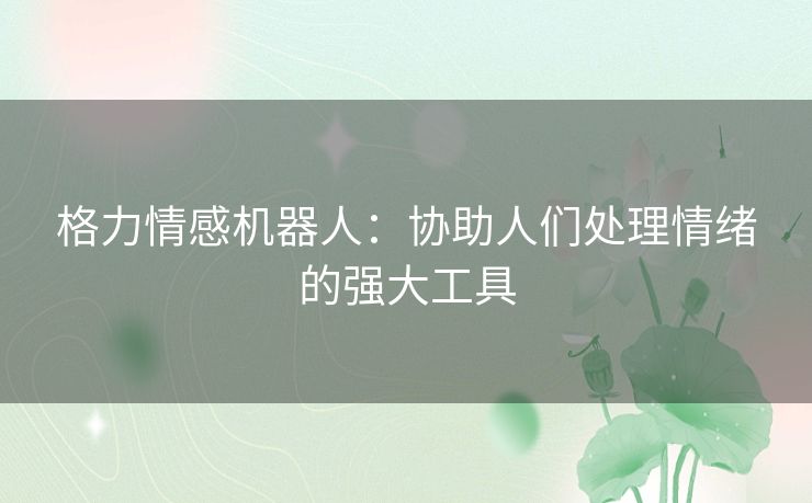 格力情感机器人：协助人们处理情绪的强大工具