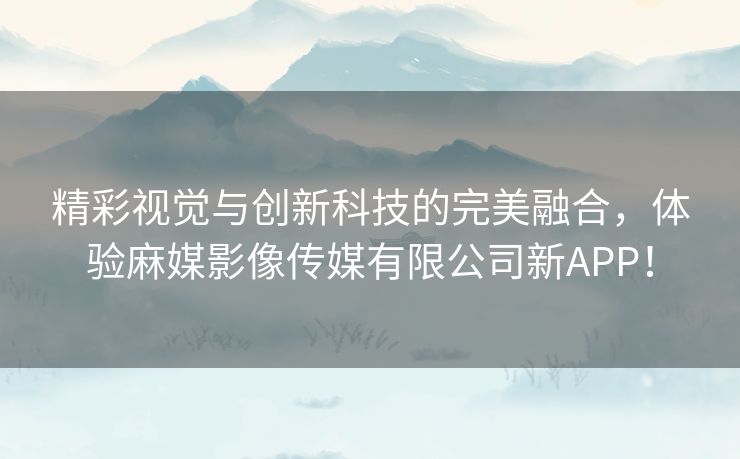 精彩视觉与创新科技的完美融合，体验麻媒影像传媒有限公司新APP！