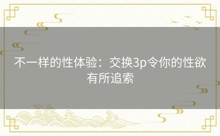 不一样的性体验:交换3p令你的性欲有所追索 不一样的性体验:交换3p令你的性欲有所追索