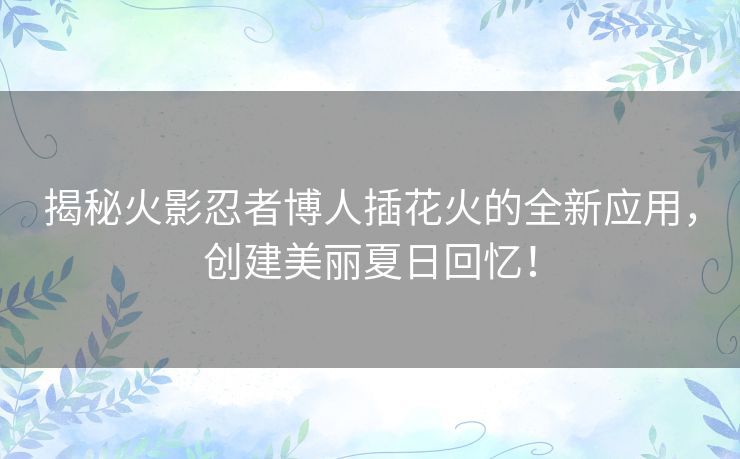 揭秘火影忍者博人插花火的全新应用，创建美丽夏日回忆！