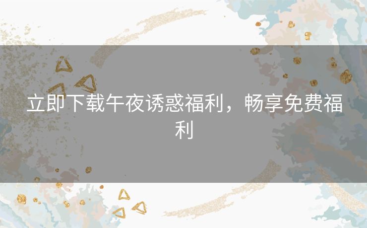 立即下载午夜诱惑福利,畅享免费福利 立即下载午夜诱惑福利,畅享免费福利