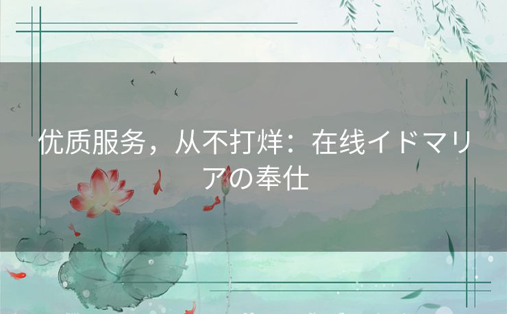 优质服务,从不打烊:在线イドマリアの奉仕 优质服务,从不打烊:在线イドマリアの奉仕