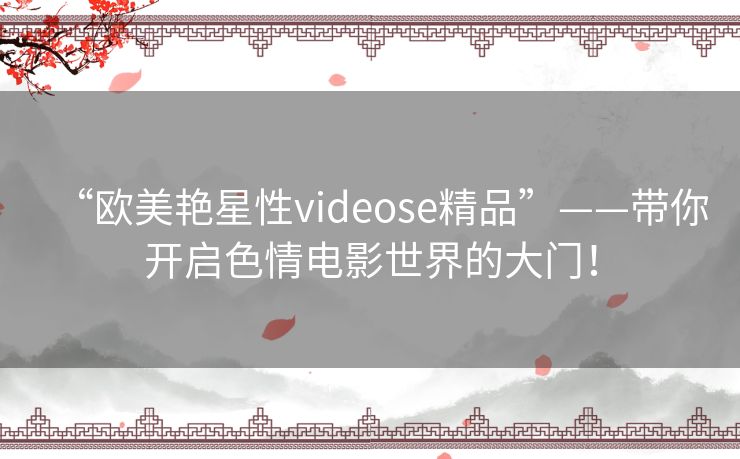 “欧美艳星性videose精品”——带你开启色情电影世界的大门! “欧美艳星性videose精品”——带你开启色情电影世界的大门!