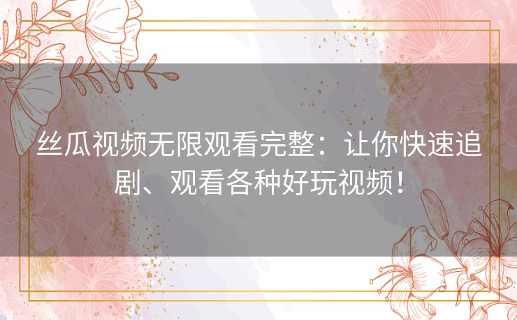丝瓜视频无限观看完整:让你快速追剧、观看各种好玩视频! 丝瓜视频无限观看完整:让你快速追剧、观看各种好玩视频!