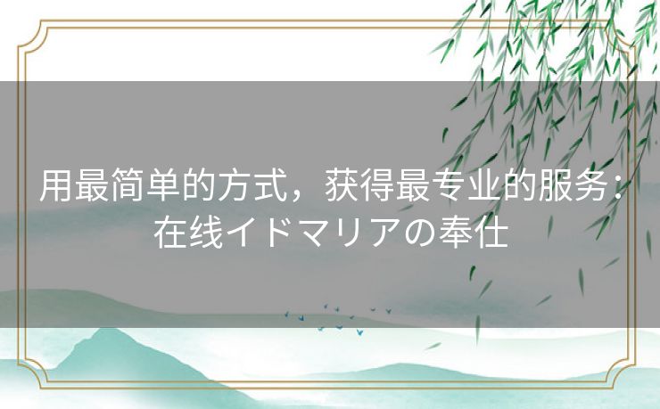 用最简单的方式,获得最专业的服务:在线イドマリアの奉仕 用最简单的方式,获得最专业的服务:在线イドマリアの奉仕