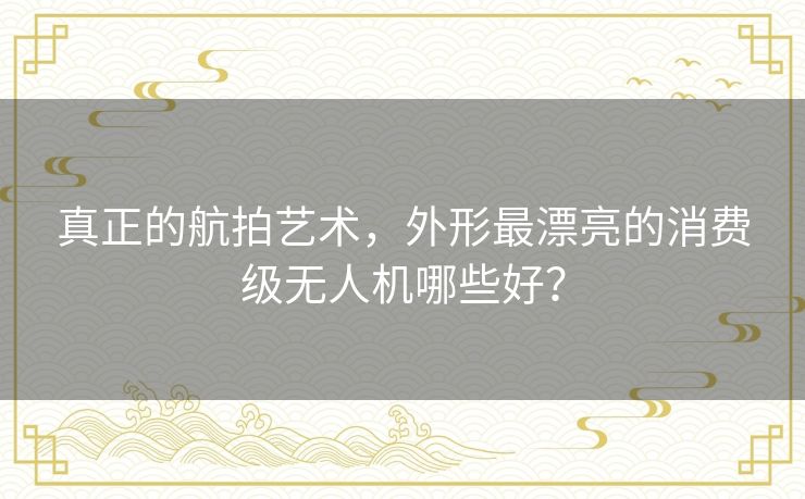 真正的航拍艺术,外形最漂亮的消费级无人机哪些好? 真正的航拍艺术,外形最漂亮的消费级无人机哪些好?