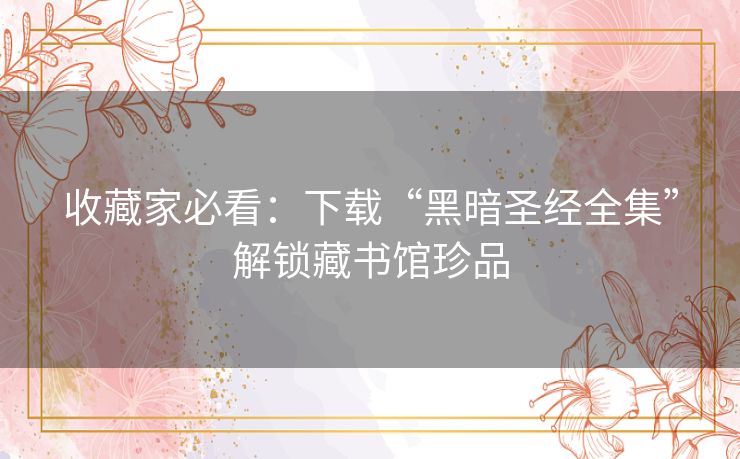 收藏家必看:下载“黑暗圣经全集”解锁藏书馆珍品 收藏家必看:下载“黑暗圣经全集”解锁藏书馆珍品