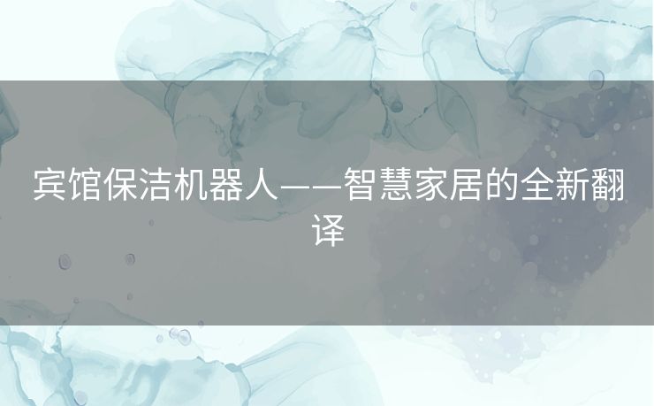 宾馆保洁机器人——智慧家居的全新翻译 宾馆保洁机器人——智慧家居的全新翻译