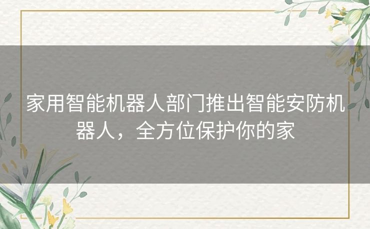 家用智能机器人部门推出智能安防机器人,全方位保护你的家 家用智能机器人部门推出智能安防机器人,全方位保护你的家