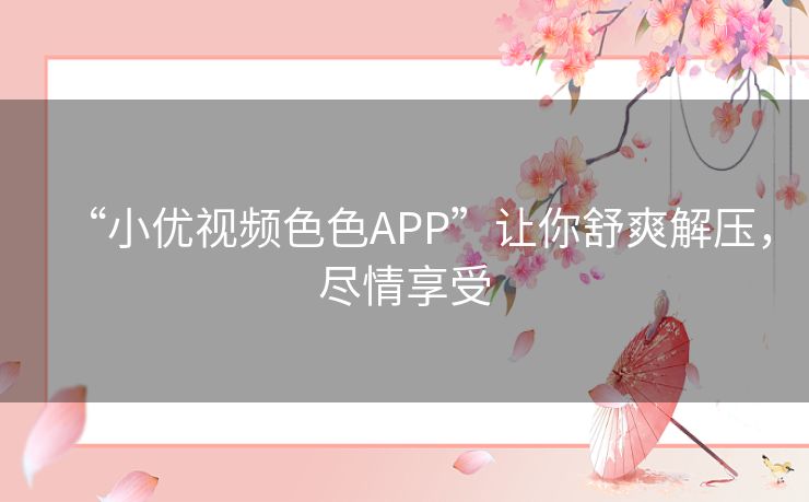 “小优视频色色APP”让你舒爽解压,尽情享受 “小优视频色色APP”让你舒爽解压,尽情享受