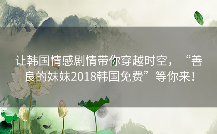 让韩国情感剧情带你穿越时空,“善良的妺妺2018韩国免费”等你来! 让韩国情感剧情带你穿越时空,“善良的妺妺2018韩国免费”等你来!