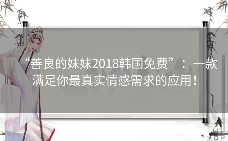 “善良的妺妺2018韩国免费”：一款满足你最真实情感需求的应用！