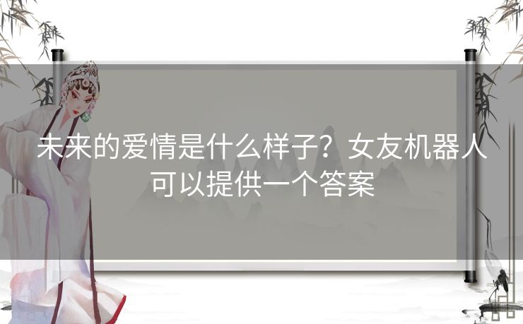 未来的爱情是什么样子?女友机器人可以提供一个答案 未来的爱情是什么样子?女友机器人可以提供一个答案