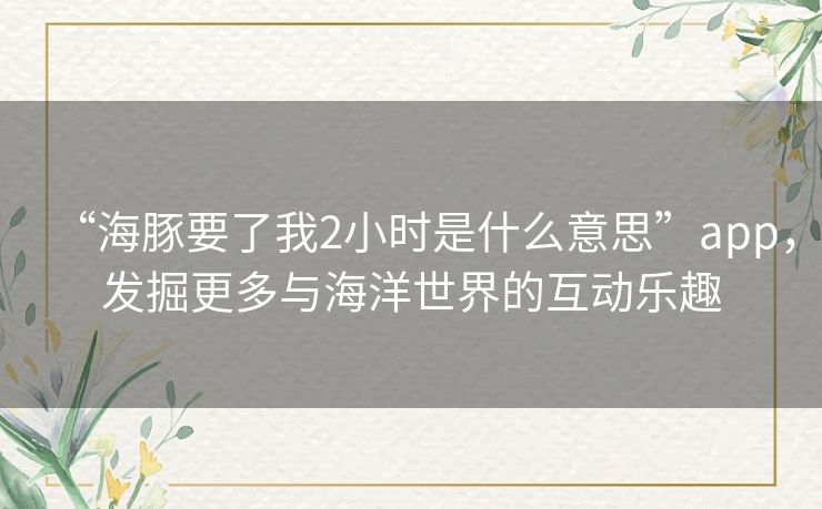 “海豚要了我2小时是什么意思”app,发掘更多与海洋世界的互动乐趣 “海豚要了我2小时是什么意思”app,发掘更多与海洋世界的互动乐趣