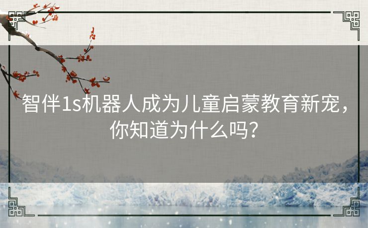 智伴1s机器人成为儿童启蒙教育新宠,你知道为什么吗? 智伴1s机器人成为儿童启蒙教育新宠,你知道为什么吗?