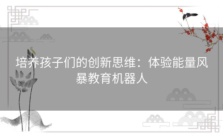 培养孩子们的创新思维:体验能量风暴教育机器人 培养孩子们的创新思维:体验能量风暴教育机器人