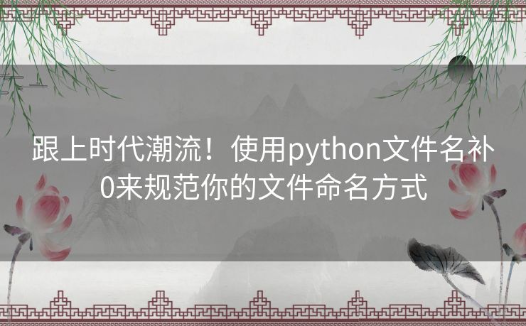 跟上时代潮流!使用python文件名补0来规范你的文件命名方式 跟上时代潮流!使用python文件名补0来规范你的文件命名方式