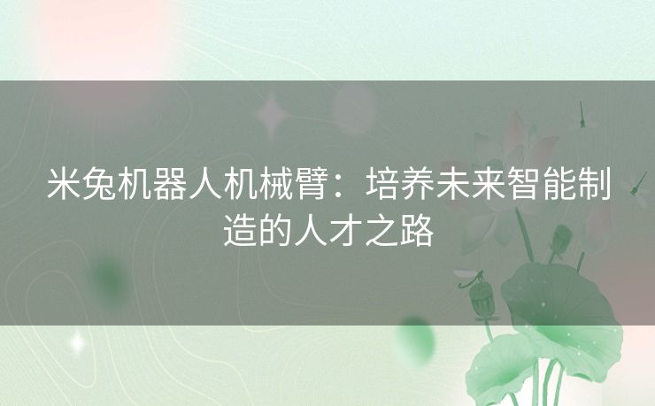 米兔机器人机械臂:培养未来智能制造的人才之路 米兔机器人机械臂:培养未来智能制造的人才之路