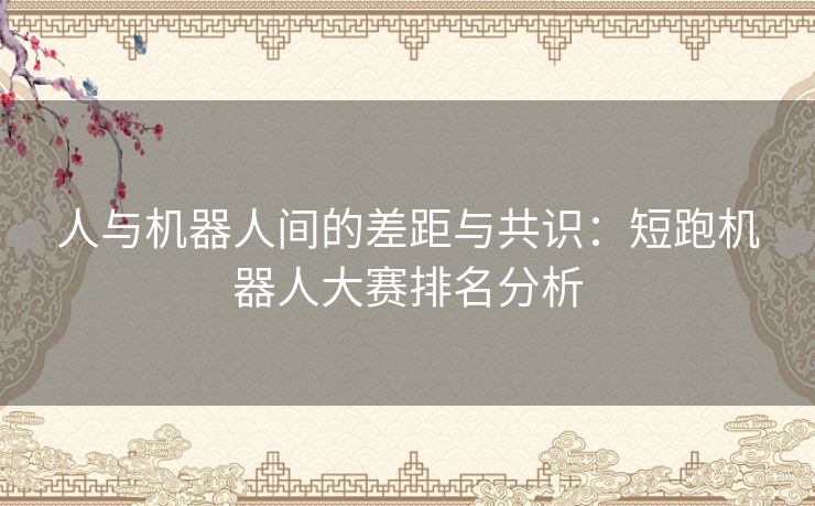 人与机器人间的差距与共识:短跑机器人大赛排名分析 人与机器人间的差距与共识:短跑机器人大赛排名分析