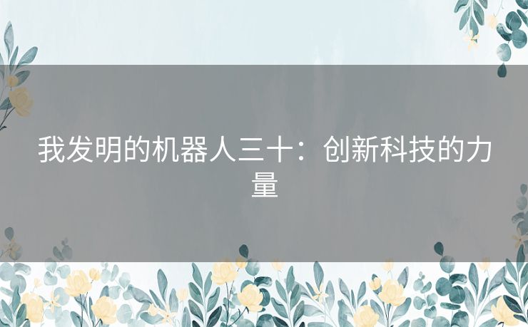 我发明的机器人三十:创新科技的力量 我发明的机器人三十:创新科技的力量