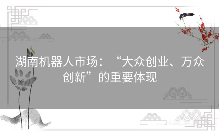 湖南机器人市场:“大众创业、万众创新”的重要体现 湖南机器人市场:“大众创业、万众创新”的重要体现