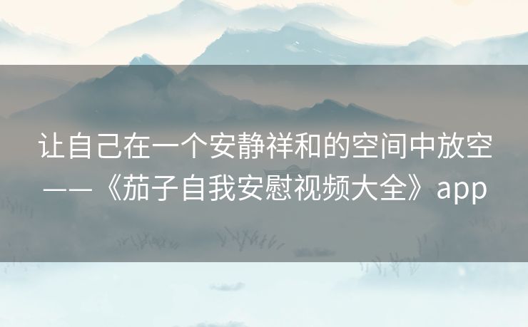 让自己在一个安静祥和的空间中放空——《茄子自我安慰视频大全》app 让自己在一个安静祥和的空间中放空——《茄子自我安慰视频大全》app