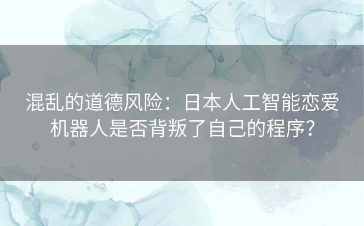 混乱的道德风险:日本人工智能恋爱机器人是否背叛了自己的程序? 混乱的道德风险:日本人工智能恋爱机器人是否背叛了自己的程序?