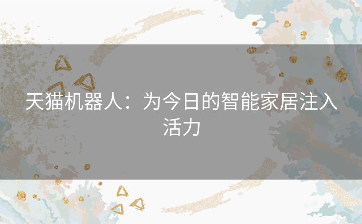 天猫机器人:为今日的智能家居注入活力 天猫机器人:为今日的智能家居注入活力