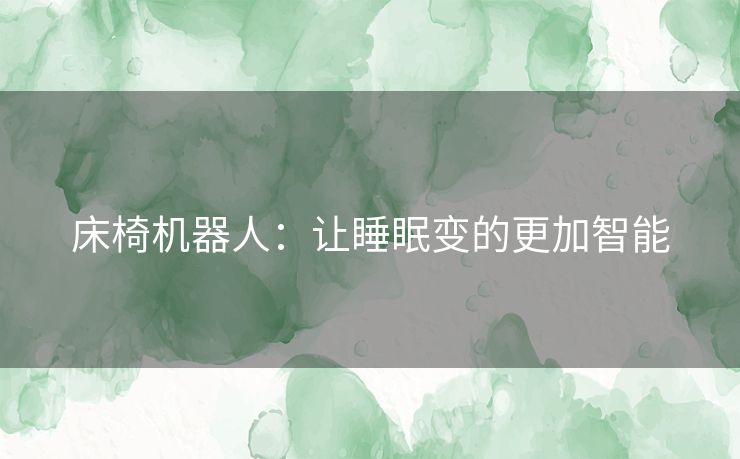 床椅机器人:让睡眠变的更加智能 床椅机器人:让睡眠变的更加智能