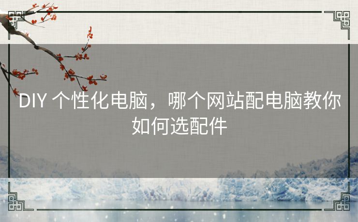 DIY 个性化电脑,哪个网站配电脑教你如何选配件 DIY 个性化电脑,哪个网站配电脑教你如何选配件