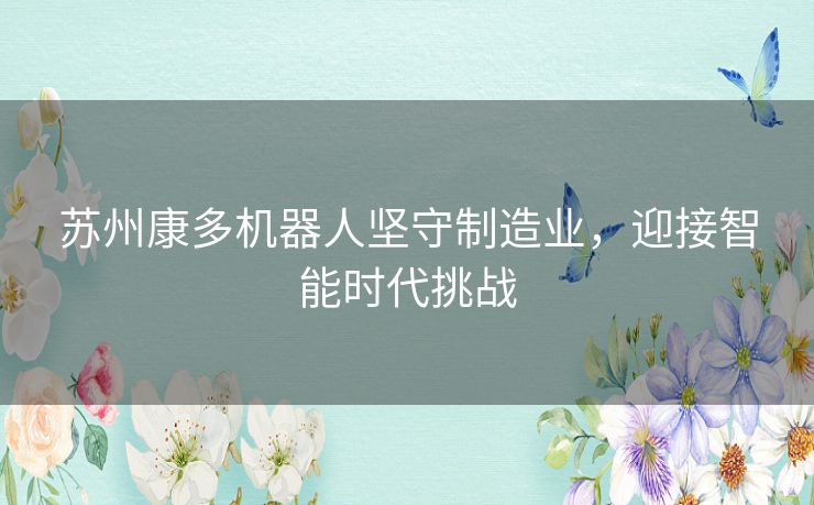 苏州康多机器人坚守制造业，迎接智能时代挑战