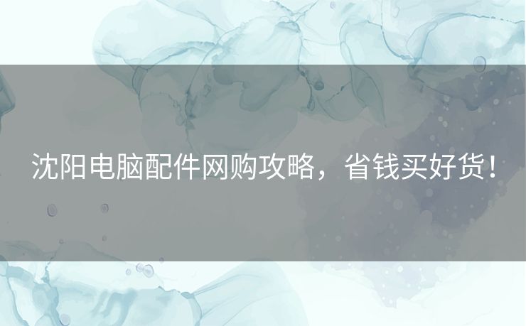 沈阳电脑配件网购攻略，省钱买好货！