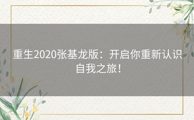 重生2020张基龙版:开启你重新认识自我之旅! 重生2020张基龙版:开启你重新认识自我之旅!
