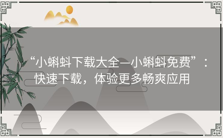 “小蝌蚪下载大全—小蝌蚪免费”:快速下载,体验更多畅爽应用 “小蝌蚪下载大全—小蝌蚪免费”:快速下载,体验更多畅爽应用