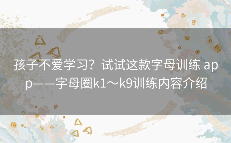 孩子不爱学习?试试这款字母训练 app——字母圈k1~k9训练内容介绍 孩子不爱学习?试试这款字母训练 app——字母圈k1~k9训练内容介绍