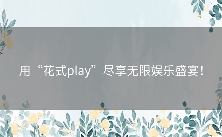 用“花式play”尽享无限娱乐盛宴! 用“花式play”尽享无限娱乐盛宴!