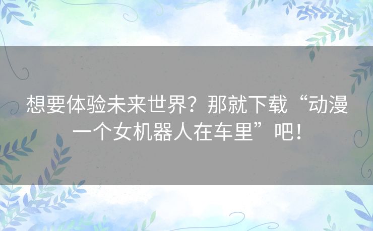 想要体验未来世界?那就下载“动漫一个女机器人在车里”吧! 想要体验未来世界?那就下载“动漫一个女机器人在车里”吧!