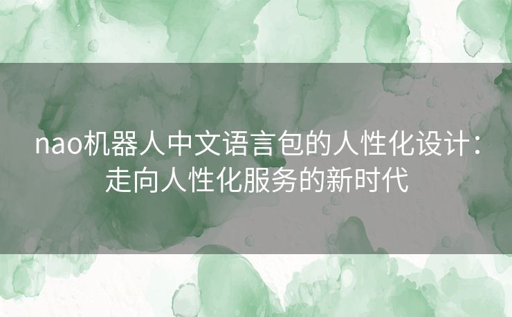 nao机器人中文语言包的人性化设计:走向人性化服务的新时代 nao机器人中文语言包的人性化设计:走向人性化服务的新时代