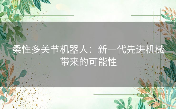 柔性多关节机器人:新一代先进机械带来的可能性 柔性多关节机器人:新一代先进机械带来的可能性