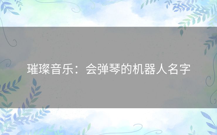 璀璨音乐:会弹琴的机器人名字 璀璨音乐:会弹琴的机器人名字