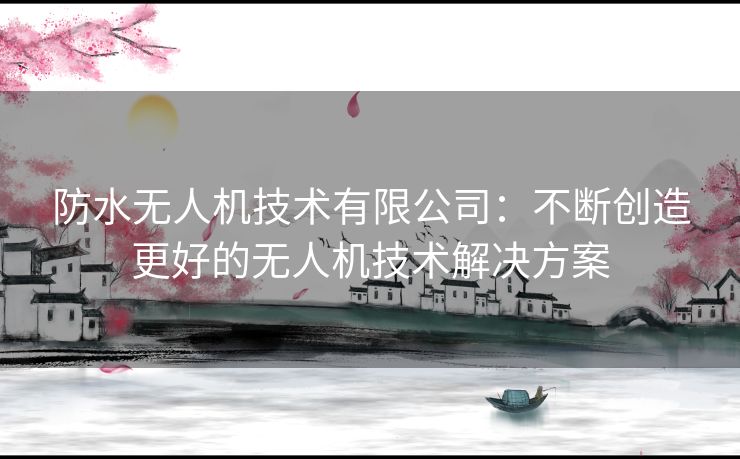 防水无人机技术有限公司:不断创造更好的无人机技术解决方案 防水无人机技术有限公司:不断创造更好的无人机技术解决方案
