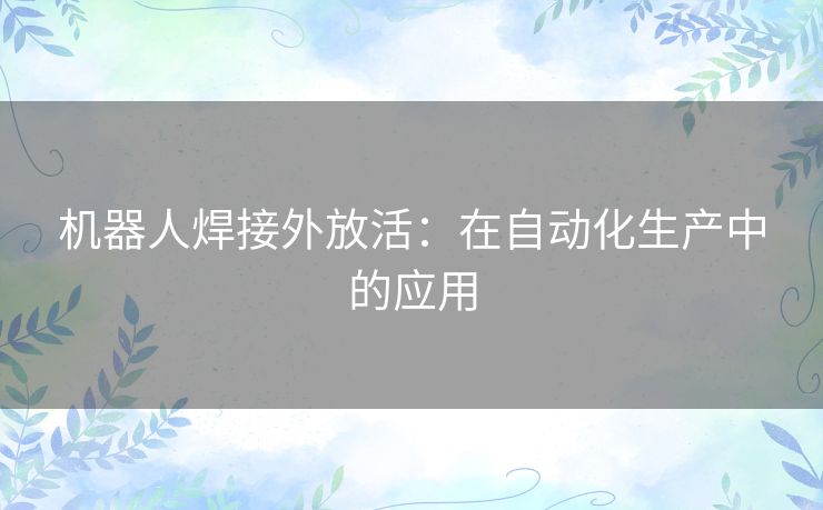 机器人焊接外放活:在自动化生产中的应用 机器人焊接外放活:在自动化生产中的应用