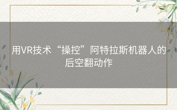 用VR技术“操控”阿特拉斯机器人的后空翻动作 用VR技术“操控”阿特拉斯机器人的后空翻动作