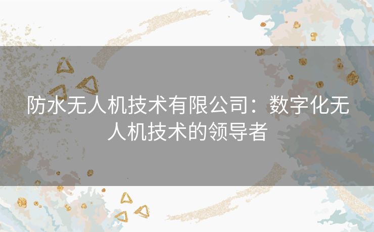 防水无人机技术有限公司:数字化无人机技术的领导者 防水无人机技术有限公司:数字化无人机技术的领导者