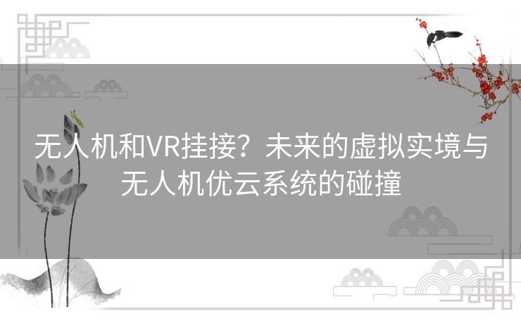 无人机和VR挂接?未来的虚拟实境与无人机优云系统的碰撞 无人机和VR挂接?未来的虚拟实境与无人机优云系统的碰撞
