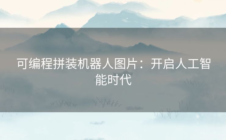 可编程拼装机器人图片:开启人工智能时代 可编程拼装机器人图片:开启人工智能时代